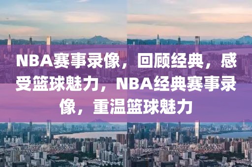 NBA赛事录像，回顾经典，感受篮球魅力，NBA经典赛事录像，重温篮球魅力