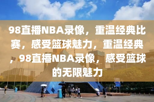 98直播NBA录像，重温经典比赛，感受篮球魅力，重温经典，98直播NBA录像，感受篮球的无限魅力