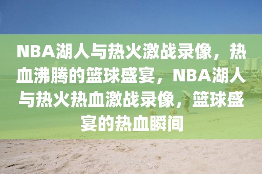 NBA湖人与热火激战录像，热血沸腾的篮球盛宴，NBA湖人与热火热血激战录像，篮球盛宴的热血瞬间