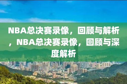 NBA总决赛录像，回顾与解析，NBA总决赛录像，回顾与深度解析