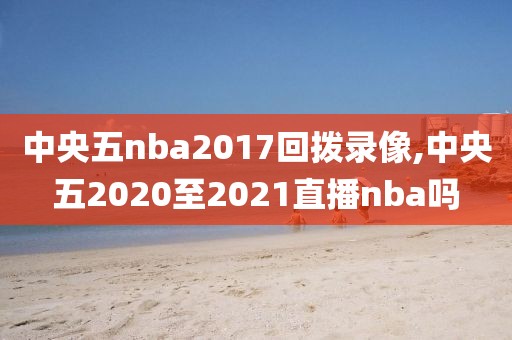 中央五nba2017回拨录像,中央五2020至2021直播nba吗