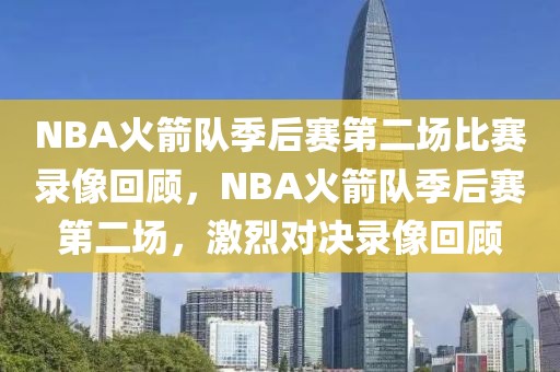 NBA火箭队季后赛第二场比赛录像回顾，NBA火箭队季后赛第二场，激烈对决录像回顾