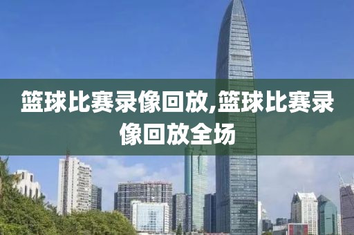 篮球比赛录像回放,篮球比赛录像回放全场