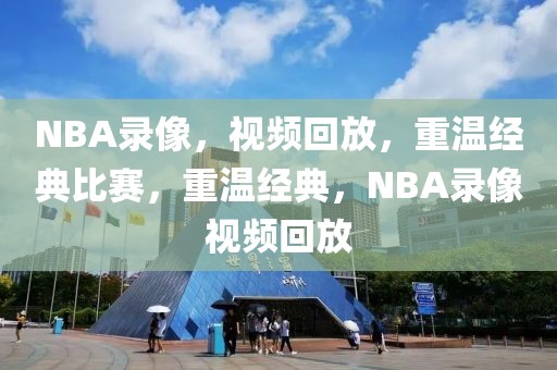 NBA录像，视频回放，重温经典比赛，重温经典，NBA录像视频回放