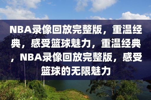 NBA录像回放完整版，重温经典，感受篮球魅力，重温经典，NBA录像回放完整版，感受篮球的无限魅力