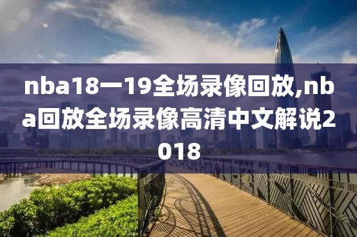 nba18一19全场录像回放,nba回放全场录像高清中文解说2018