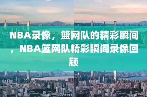 NBA录像，篮网队的精彩瞬间，NBA篮网队精彩瞬间录像回顾