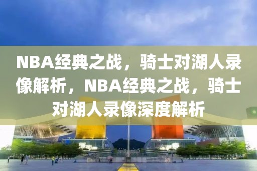 NBA经典之战，骑士对湖人录像解析，NBA经典之战，骑士对湖人录像深度解析