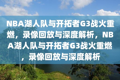 NBA湖人队与开拓者G3战火重燃，录像回放与深度解析，NBA湖人队与开拓者G3战火重燃，录像回放与深度解析