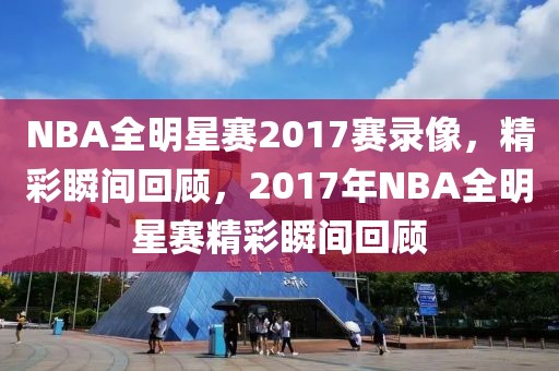 NBA全明星赛2017赛录像，精彩瞬间回顾，2017年NBA全明星赛精彩瞬间回顾