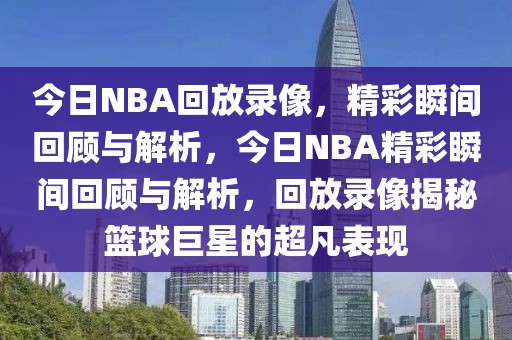 今日NBA回放录像，精彩瞬间回顾与解析，今日NBA精彩瞬间回顾与解析，回放录像揭秘篮球巨星的超凡表现