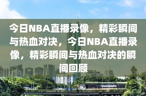 今日NBA直播录像，精彩瞬间与热血对决，今日NBA直播录像，精彩瞬间与热血对决的瞬间回顾