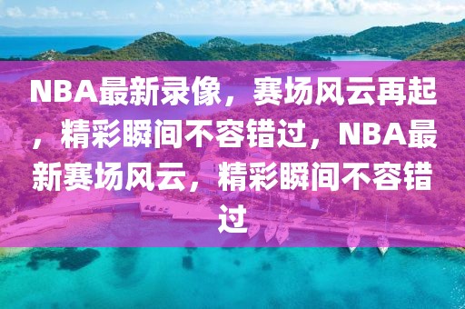 NBA最新录像，赛场风云再起，精彩瞬间不容错过，NBA最新赛场风云，精彩瞬间不容错过