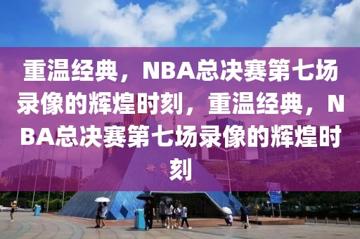 重温经典，NBA总决赛第七场录像的辉煌时刻，重温经典，NBA总决赛第七场录像的辉煌时刻