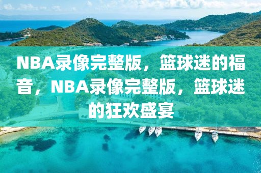 NBA录像完整版，篮球迷的福音，NBA录像完整版，篮球迷的狂欢盛宴