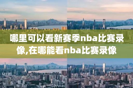 哪里可以看新赛季nba比赛录像,在哪能看nba比赛录像