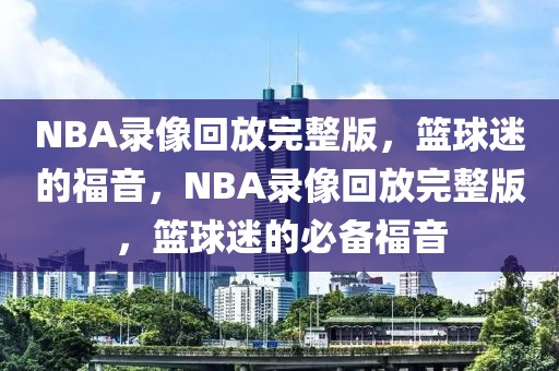 NBA录像回放完整版，篮球迷的福音，NBA录像回放完整版，篮球迷的必备福音