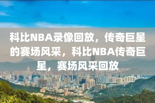 科比NBA录像回放，传奇巨星的赛场风采，科比NBA传奇巨星，赛场风采回放