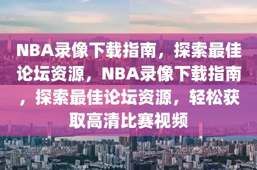 NBA录像下载指南，探索最佳论坛资源，NBA录像下载指南，探索最佳论坛资源，轻松获取高清比赛视频