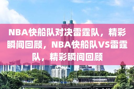 NBA快船队对决雷霆队，精彩瞬间回顾，NBA快船队VS雷霆队，精彩瞬间回顾