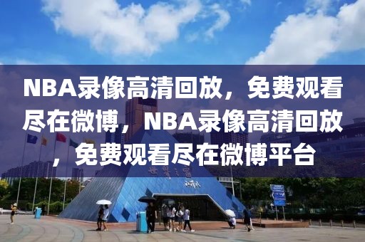 NBA录像高清回放，免费观看尽在微博，NBA录像高清回放，免费观看尽在微博平台