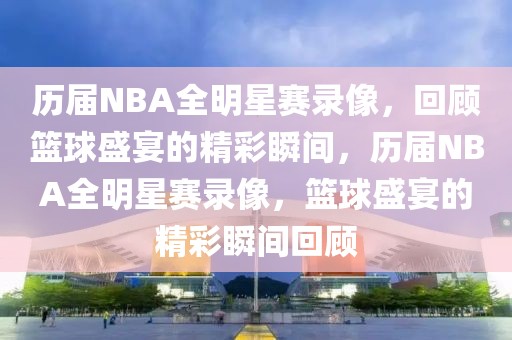 历届NBA全明星赛录像，回顾篮球盛宴的精彩瞬间，历届NBA全明星赛录像，篮球盛宴的精彩瞬间回顾