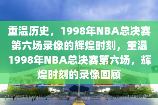 重温历史，1998年NBA总决赛第六场录像的辉煌时刻，重温1998年NBA总决赛第六场，辉煌时刻的录像回顾