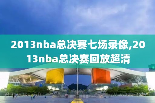 2013nba总决赛七场录像,2013nba总决赛回放超清