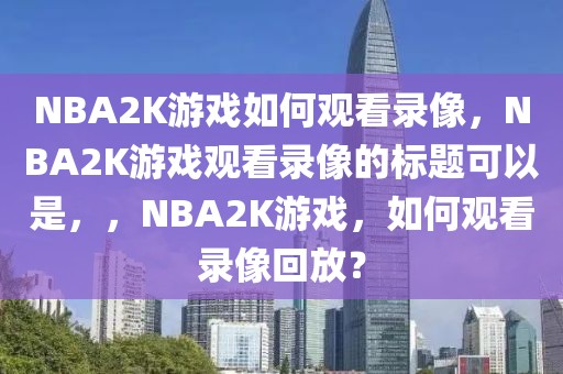 NBA2K游戏如何观看录像，NBA2K游戏观看录像的标题可以是，，NBA2K游戏，如何观看录像回放？