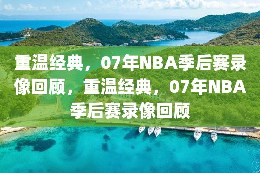 重温经典，07年NBA季后赛录像回顾，重温经典，07年NBA季后赛录像回顾