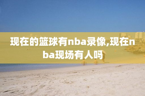 现在的篮球有nba录像,现在nba现场有人吗