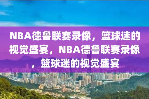 NBA德鲁联赛录像，篮球迷的视觉盛宴，NBA德鲁联赛录像，篮球迷的视觉盛宴