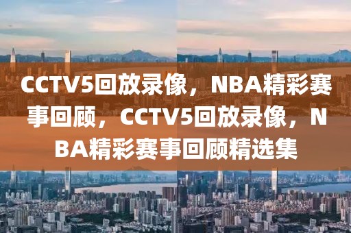 CCTV5回放录像，NBA精彩赛事回顾，CCTV5回放录像，NBA精彩赛事回顾精选集