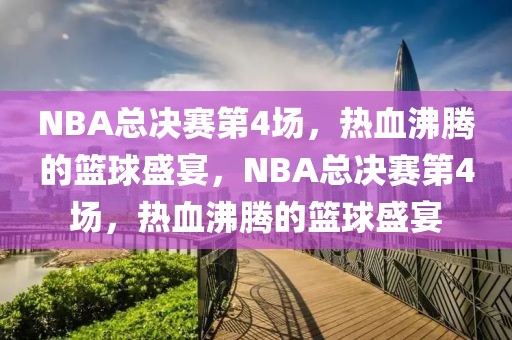 NBA总决赛第4场，热血沸腾的篮球盛宴，NBA总决赛第4场，热血沸腾的篮球盛宴