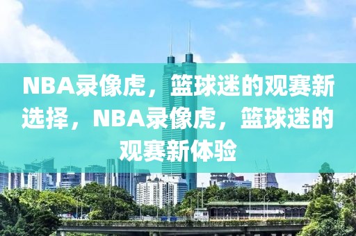 NBA录像虎，篮球迷的观赛新选择，NBA录像虎，篮球迷的观赛新体验