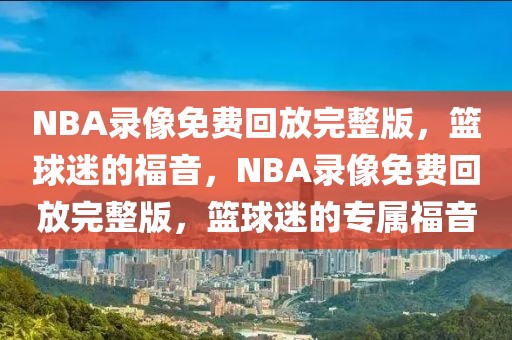 NBA录像免费回放完整版，篮球迷的福音，NBA录像免费回放完整版，篮球迷的专属福音