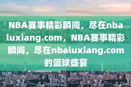 NBA赛事精彩瞬间，尽在nbaluxiang.com，NBA赛事精彩瞬间，尽在nbaluxiang.com的篮球盛宴