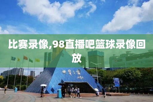 比赛录像,98直播吧篮球录像回放