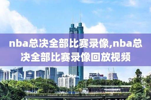 nba总决全部比赛录像,nba总决全部比赛录像回放视频