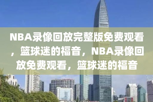 NBA录像回放完整版免费观看，篮球迷的福音，NBA录像回放免费观看，篮球迷的福音