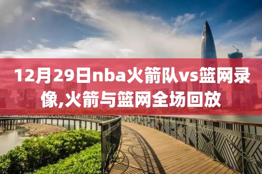 12月29日nba火箭队vs篮网录像,火箭与篮网全场回放