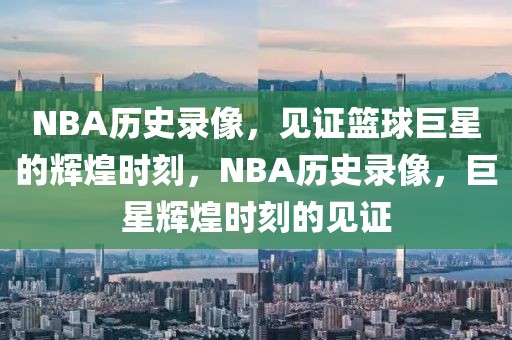 NBA历史录像，见证篮球巨星的辉煌时刻，NBA历史录像，巨星辉煌时刻的见证