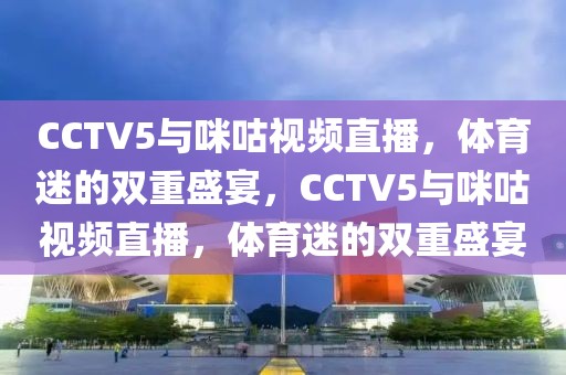 CCTV5与咪咕视频直播，体育迷的双重盛宴，CCTV5与咪咕视频直播，体育迷的双重盛宴