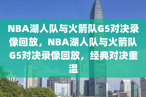 NBA湖人队与火箭队G5对决录像回放，NBA湖人队与火箭队G5对决录像回放，经典对决重温