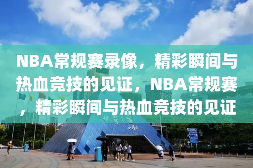 NBA常规赛录像，精彩瞬间与热血竞技的见证，NBA常规赛，精彩瞬间与热血竞技的见证