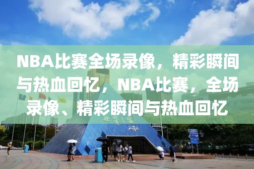 NBA比赛全场录像，精彩瞬间与热血回忆，NBA比赛，全场录像、精彩瞬间与热血回忆