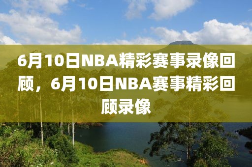 6月10日NBA精彩赛事录像回顾，6月10日NBA赛事精彩回顾录像