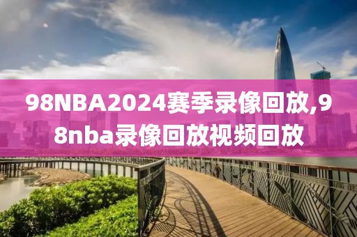 98NBA2024赛季录像回放,98nba录像回放视频回放