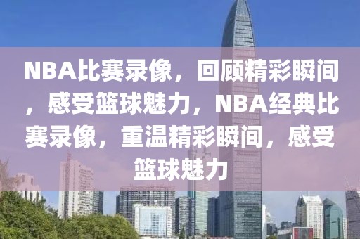 NBA比赛录像，回顾精彩瞬间，感受篮球魅力，NBA经典比赛录像，重温精彩瞬间，感受篮球魅力