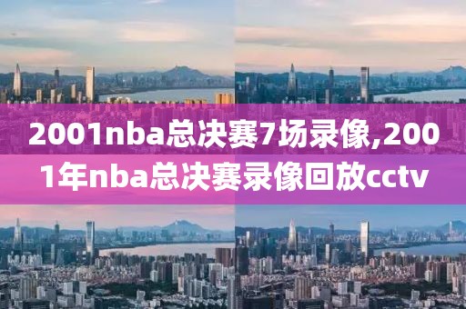 2001nba总决赛7场录像,2001年nba总决赛录像回放cctv